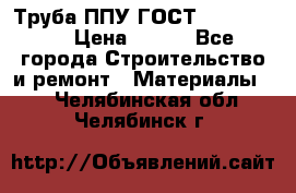 Труба ППУ ГОСТ 30732-2006 › Цена ­ 333 - Все города Строительство и ремонт » Материалы   . Челябинская обл.,Челябинск г.